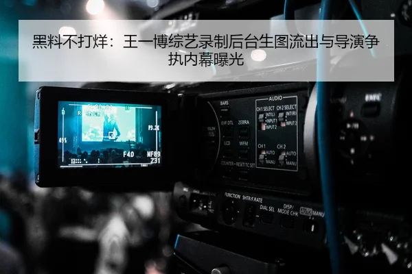 黑料不打烊：王一博综艺录制后台生图流出与导演争执内幕曝光